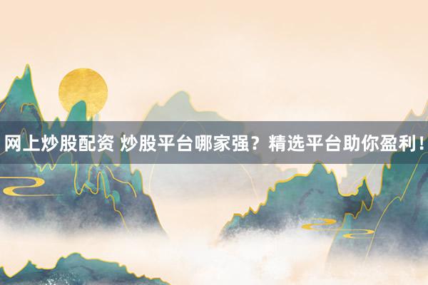 网上炒股配资 炒股平台哪家强？精选平台助你盈利！
