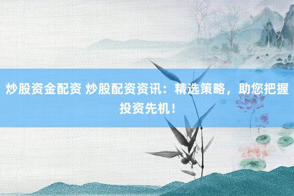 炒股资金配资 炒股配资资讯：精选策略，助您把握投资先机！