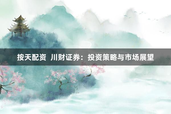 按天配资  川财证券：投资策略与市场展望