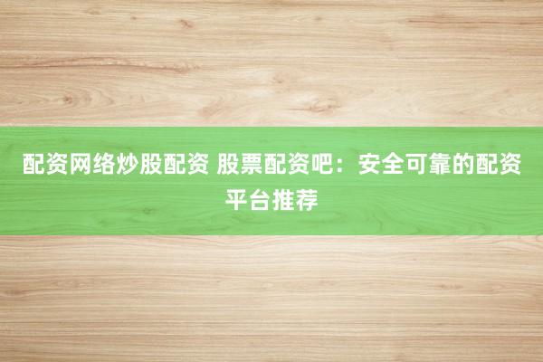 配资网络炒股配资 股票配资吧：安全可靠的配资平台推荐