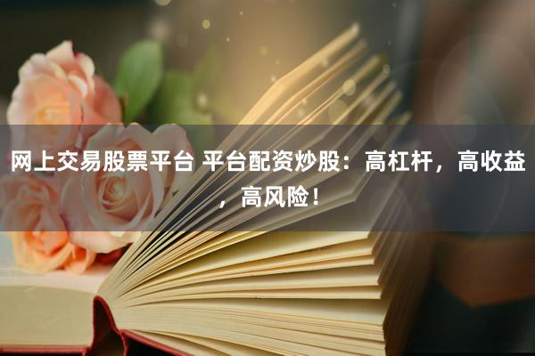 网上交易股票平台 平台配资炒股：高杠杆，高收益，高风险！
