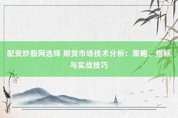 配资炒股网选择 期货市场技术分析：策略、指标与实战技巧