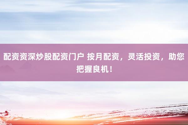 配资资深炒股配资门户 按月配资，灵活投资，助您把握良机！