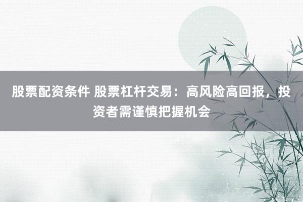 股票配资条件 股票杠杆交易：高风险高回报，投资者需谨慎把握机会