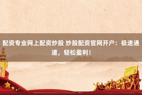 配资专业网上配资炒股 炒股配资官网开户：极速通道，轻松盈利！