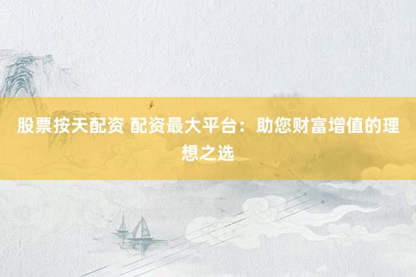 股票按天配资 配资最大平台：助您财富增值的理想之选