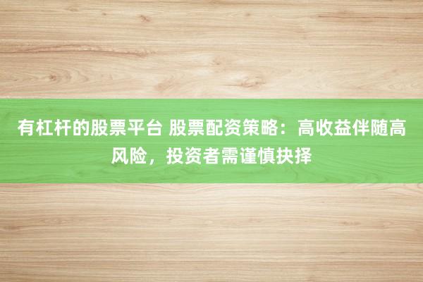 有杠杆的股票平台 股票配资策略：高收益伴随高风险，投资者需谨慎抉择