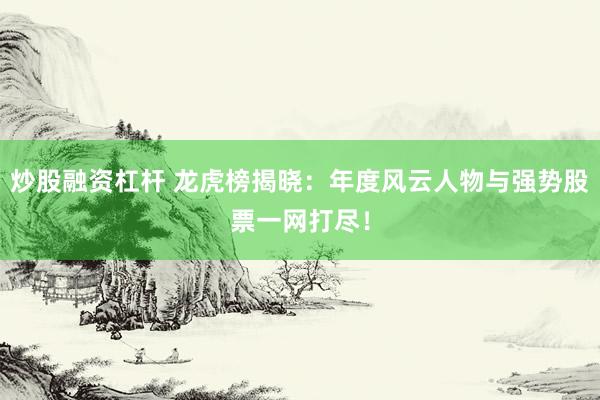 炒股融资杠杆 龙虎榜揭晓：年度风云人物与强势股票一网打尽！