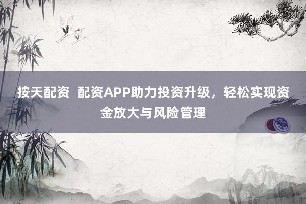 按天配资  配资APP助力投资升级，轻松实现资金放大与风险管理