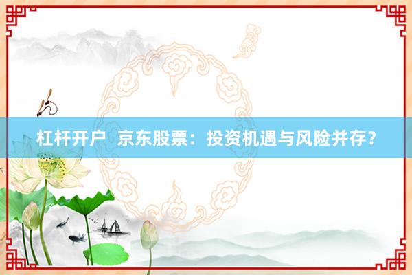 杠杆开户  京东股票：投资机遇与风险并存？