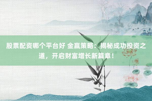 股票配资哪个平台好 金赢策略：揭秘成功投资之道，开启财富增长新篇章！