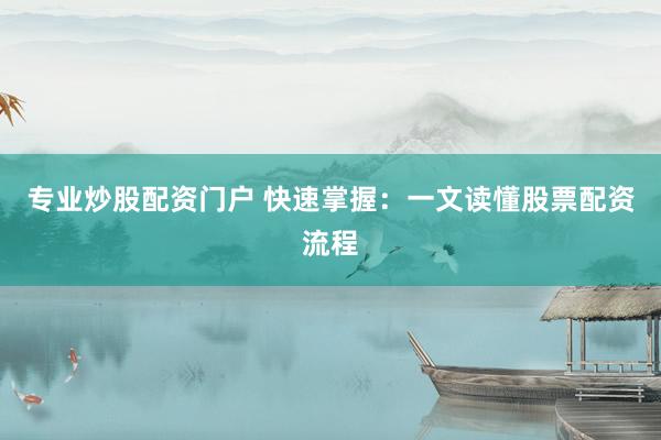 专业炒股配资门户 快速掌握：一文读懂股票配资流程