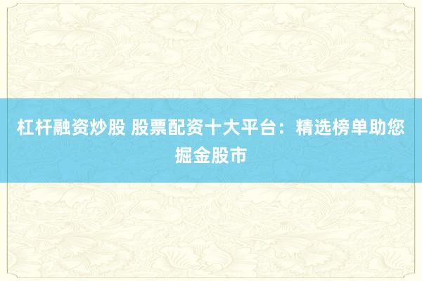 杠杆融资炒股 股票配资十大平台：精选榜单助您掘金股市