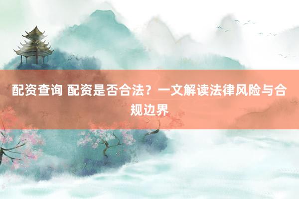 配资查询 配资是否合法？一文解读法律风险与合规边界