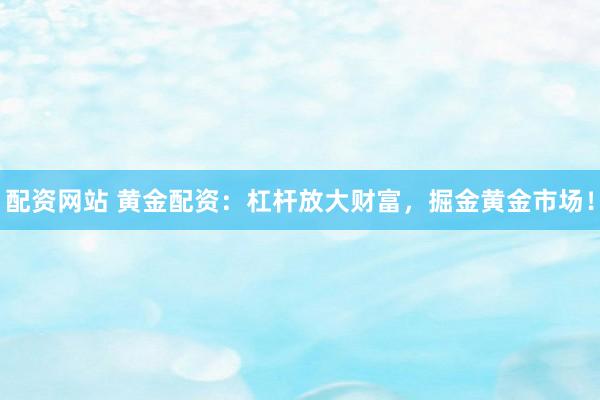 配资网站 黄金配资：杠杆放大财富，掘金黄金市场！