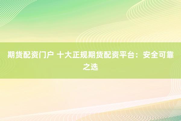 期货配资门户 十大正规期货配资平台：安全可靠之选