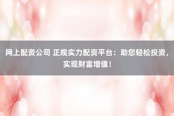 网上配资公司 正规实力配资平台：助您轻松投资，实现财富增值！