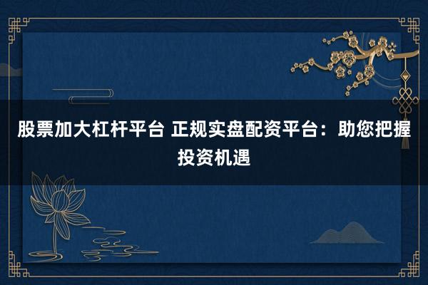 股票加大杠杆平台 正规实盘配资平台：助您把握投资机遇