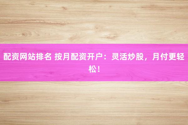 配资网站排名 按月配资开户：灵活炒股，月付更轻松！