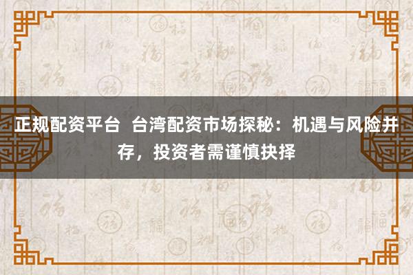 正规配资平台  台湾配资市场探秘：机遇与风险并存，投资者需谨慎抉择