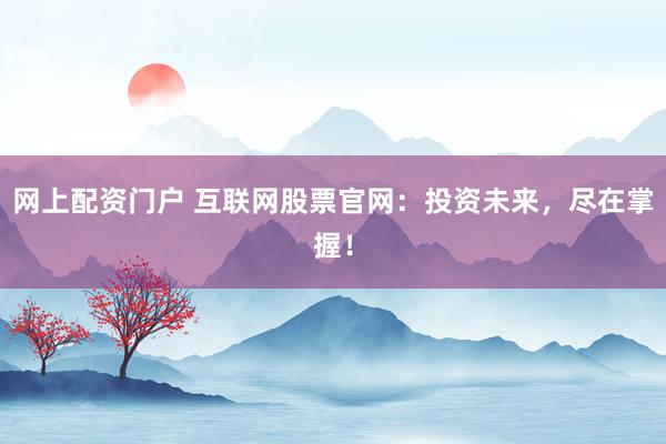 网上配资门户 互联网股票官网：投资未来，尽在掌握！