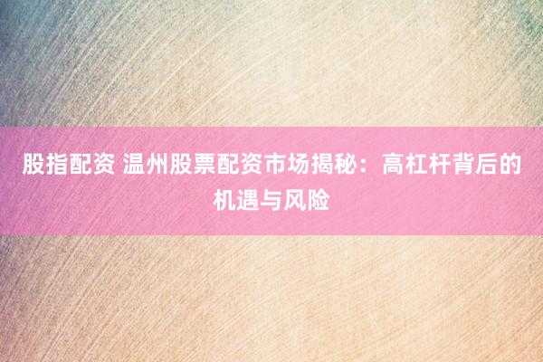 股指配资 温州股票配资市场揭秘：高杠杆背后的机遇与风险