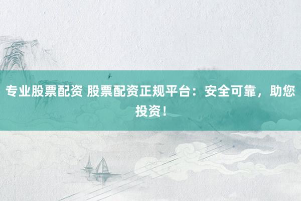 专业股票配资 股票配资正规平台：安全可靠，助您投资！
