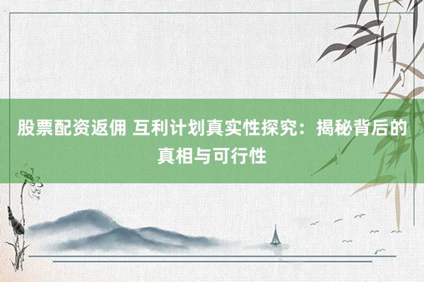 股票配资返佣 互利计划真实性探究：揭秘背后的真相与可行性