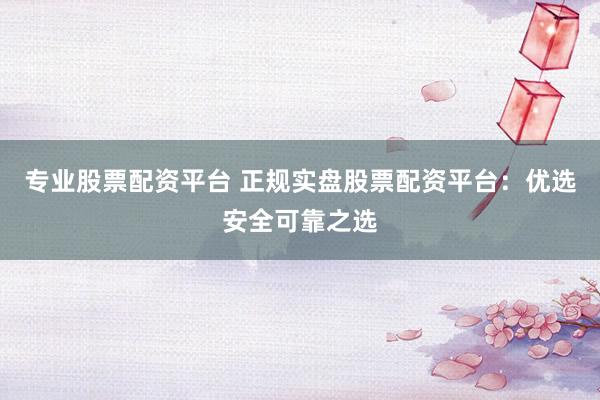 专业股票配资平台 正规实盘股票配资平台：优选安全可靠之选