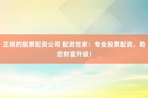 正规的股票配资公司 配资世家：专业股票配资，助您财富升级！