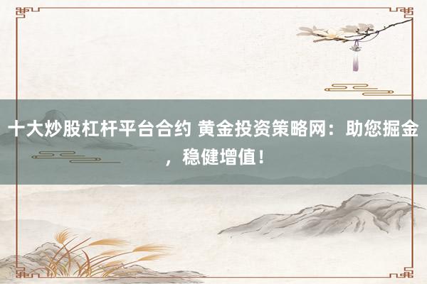 十大炒股杠杆平台合约 黄金投资策略网：助您掘金，稳健增值！