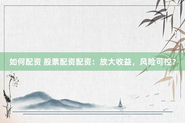 如何配资 股票配资配资：放大收益，风险可控？