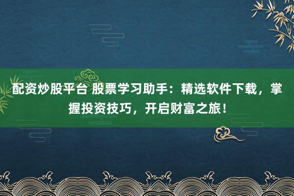 配资炒股平台 股票学习助手：精选软件下载，掌握投资技巧，开启财富之旅！