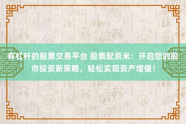 有杠杆的股票交易平台 股票配资米：开启您的股市投资新策略，轻松实现资产增值！