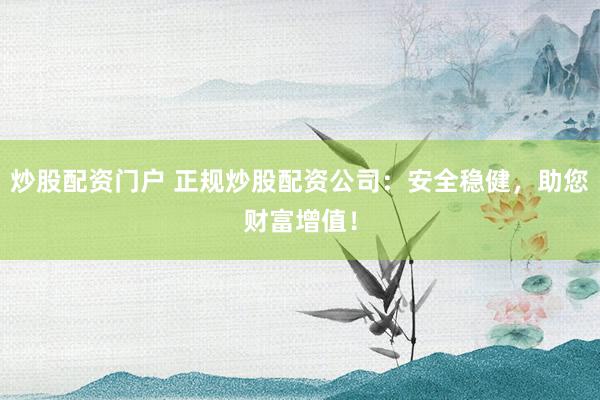 炒股配资门户 正规炒股配资公司：安全稳健，助您财富增值！