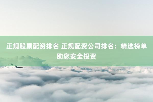 正规股票配资排名 正规配资公司排名：精选榜单助您安全投资