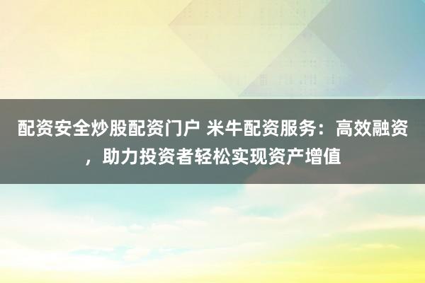 配资安全炒股配资门户 米牛配资服务：高效融资，助力投资者轻松实现资产增值