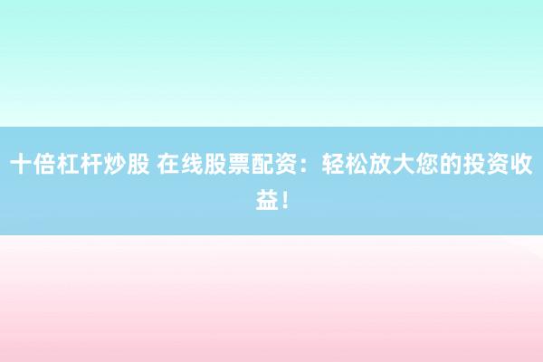 十倍杠杆炒股 在线股票配资：轻松放大您的投资收益！