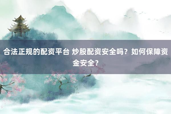 合法正规的配资平台 炒股配资安全吗？如何保障资金安全？