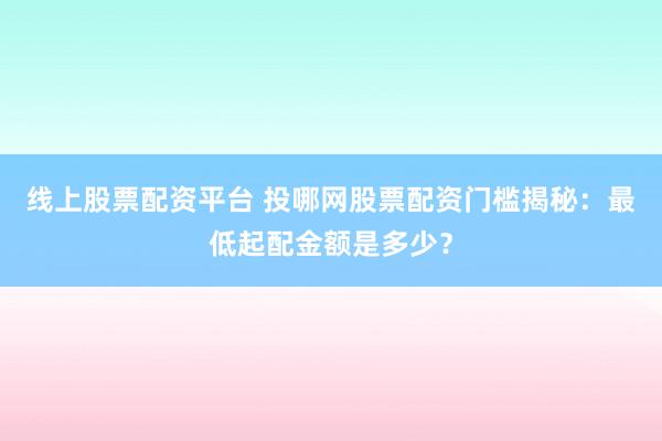 线上股票配资平台 投哪网股票配资门槛揭秘：最低起配金额是多少？