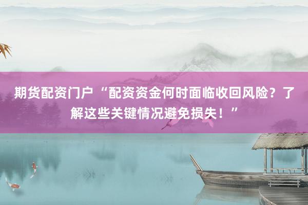期货配资门户 “配资资金何时面临收回风险？了解这些关键情况避免损失！”