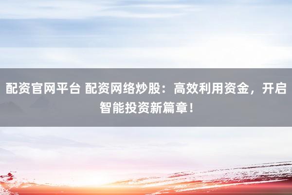 配资官网平台 配资网络炒股：高效利用资金，开启智能投资新篇章！