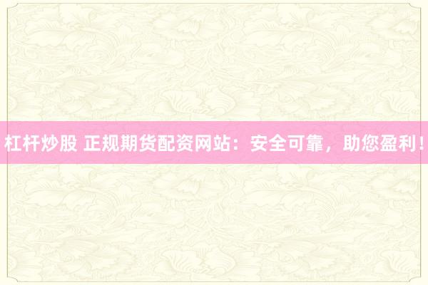 杠杆炒股 正规期货配资网站：安全可靠，助您盈利！