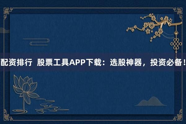 配资排行  股票工具APP下载：选股神器，投资必备！