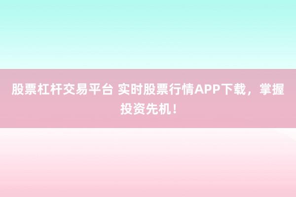 股票杠杆交易平台 实时股票行情APP下载，掌握投资先机！