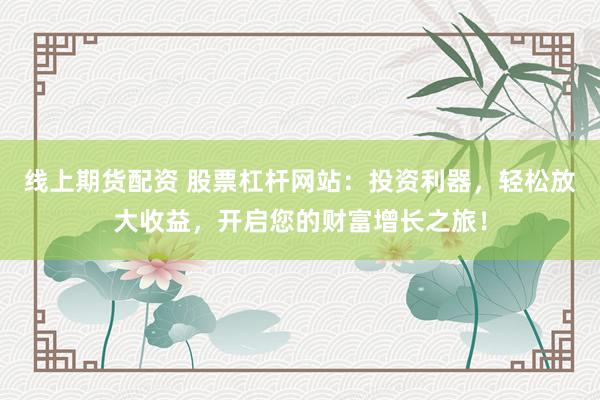 线上期货配资 股票杠杆网站：投资利器，轻松放大收益，开启您的财富增长之旅！