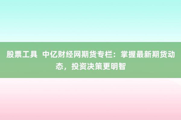 股票工具  中亿财经网期货专栏：掌握最新期货动态，投资决策更明智