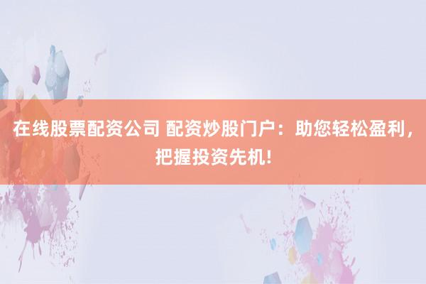 在线股票配资公司 配资炒股门户：助您轻松盈利，把握投资先机!