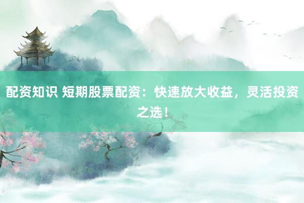 配资知识 短期股票配资：快速放大收益，灵活投资之选！