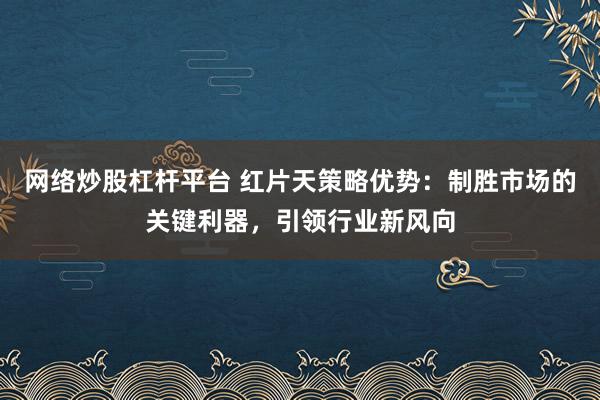 网络炒股杠杆平台 红片天策略优势：制胜市场的关键利器，引领行业新风向